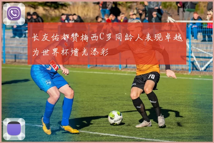 长友佑都赞梅西C罗同龄人表现卓越为世界杯增光添彩