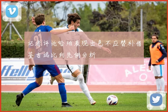 记者评论哈珀表现出色不应替补借鉴吉诺比利先例分析
