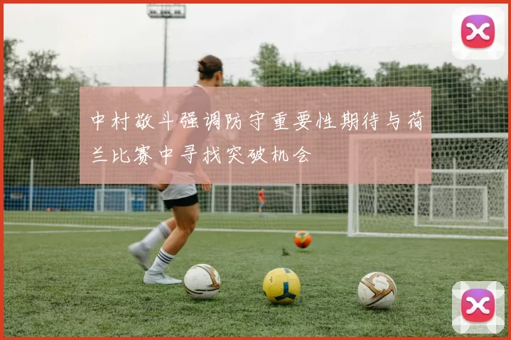 中村敬斗强调防守重要性期待与荷兰比赛中寻找突破机会