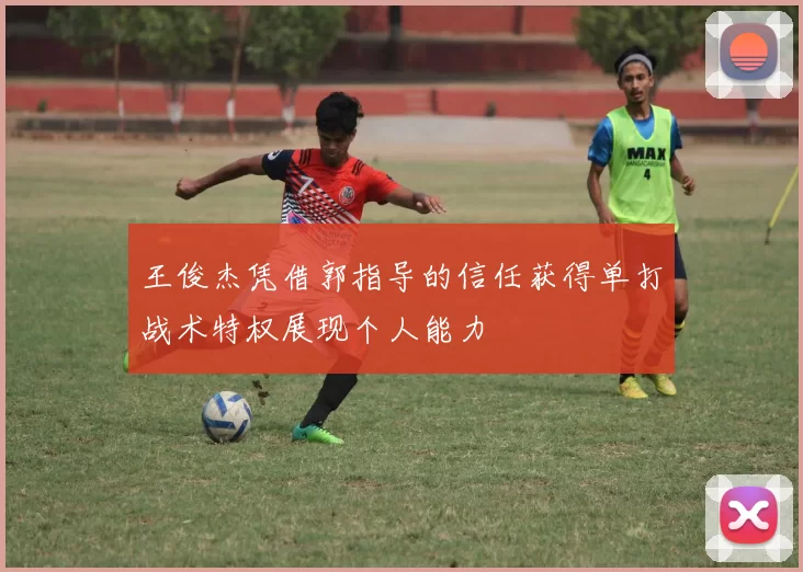 王俊杰凭借郭指导的信任获得单打战术特权展现个人能力