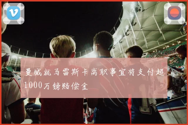 曼城就马雷斯卡离职事宜将支付超1000万镑赔偿金