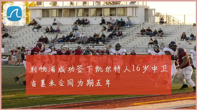 利物浦成功签下凯尔特人16岁中卫吉基米合同为期五年