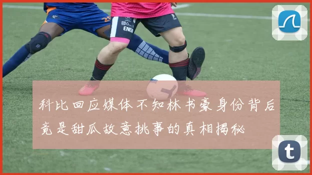 科比回应媒体不知林书豪身份背后竟是甜瓜故意挑事的真相揭秘
