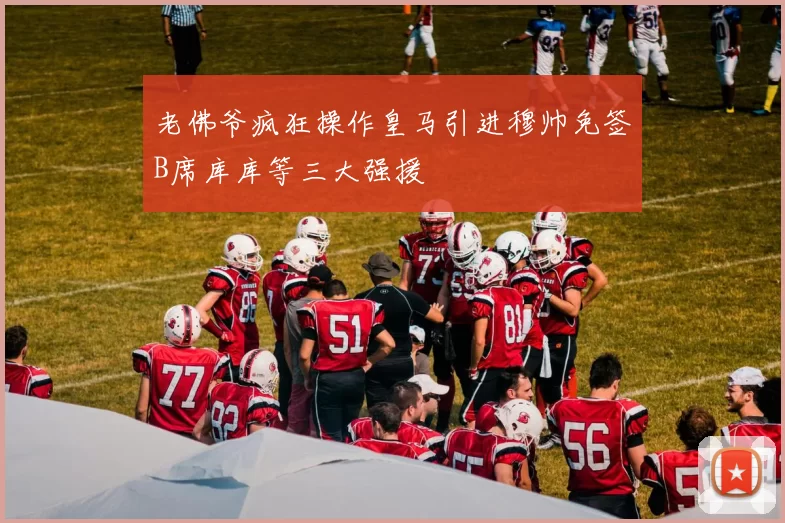 老佛爷疯狂操作皇马引进穆帅免签B席库库等三大强援