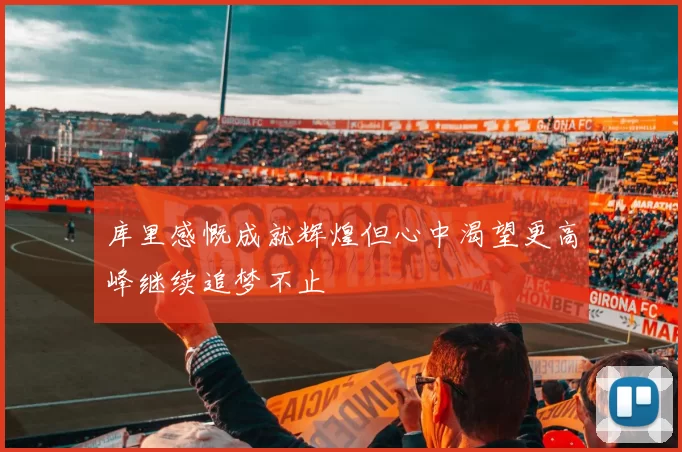 库里感慨成就辉煌但心中渴望更高峰继续追梦不止