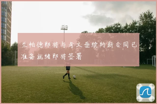 兰帕德即将与考文垂续约新合同已准备就绪即将签署